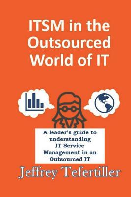 ITSM in the Outsourced World of IT: Balancing the Benefits of Outsourcing While Applying the Appropriate Level of ITSM Governance - Tefertiller, Jeffrey