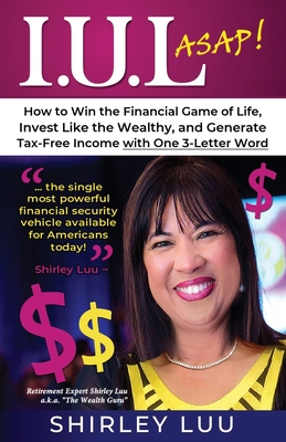 Iul ASAP: How to Win the Financial Game of Life, Invest Like the Wealthy, and Generate Tax-Free Income with One 3-Letter Word - Luu, Shirley
