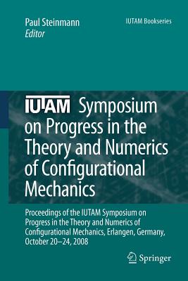 Iutam Symposium on Progress in the Theory and Numerics of Configurational Mechanics: Proceedings of the Iutam Symposium Held in Erlangen, Germany, October 20-24, 2008 - Steinmann, Paul (Editor)