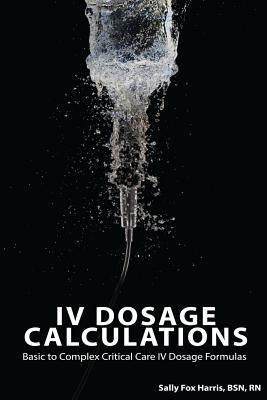 IV Dosage Calculations: Basic to Complex Critical Care IV Dosage Formulas - Fox Harris Bsn, Sally, RN