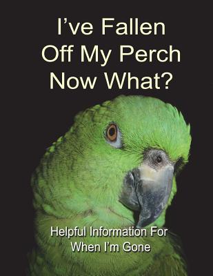 I've Fallen Off My Perch - Now What?: Helpful Information For When I'm Gone - Summerfield, Alex