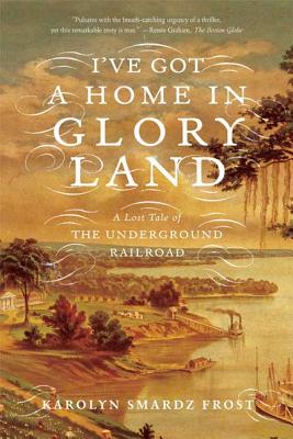 I've Got a Home in Glory Land: A Lost Tale of the Underground Railroad - Frost, Karolyn Smardz