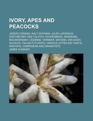 Ivory, Apes and Peacocks: Joseph Conrad, Walt Whitman, Jules Laforgue, Dostoievsky and Tolstoy, Schoenberg, Wedekind, Moussorgsky, Cezanne, Vermeer, Matisse, Van Gogh, Gauguin, Italian Futurists, Various Latter-Day Poets, Painters, Composers and... - Huneker, James