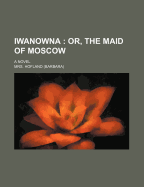 Iwanowna: Or, the Maid of Moscow: A Novel