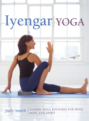 Iyengar Yoga: Classic Yoga Postures for Mind, Body and Spirit - Smith, Judy