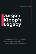 Jrgen Klopp's Legacy: A Brief Look at Jrgen Klopp's Impact, Achievements, and Tactical Brilliance in Football
