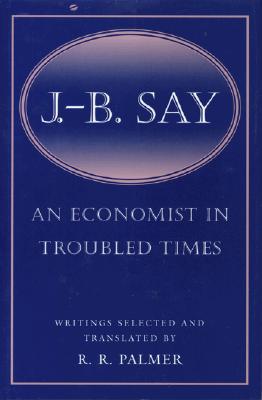 J. B. Say: An Economist in Troubled Times - Palmer, R R (Translated by)