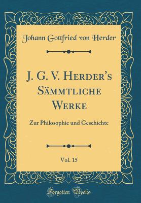 J. G. V. Herder's Smmtliche Werke, Vol. 15: Zur Philosophie Und Geschichte (Classic Reprint) - Herder, Johann Gottfried Von