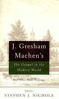 J. Gresham Machen's The Gospel and the Modern World: And Other Short Writings - Machen, J Gresham, and Nichols, Stephen J