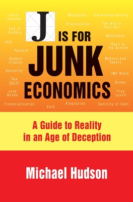 J Is for Junk Economics: A Guide to Reality in an Age of Deception - Hudson, Michael