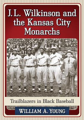 J.L. Wilkinson and the Kansas City Monarchs: Trailblazers in Black Baseball - Young, William A.