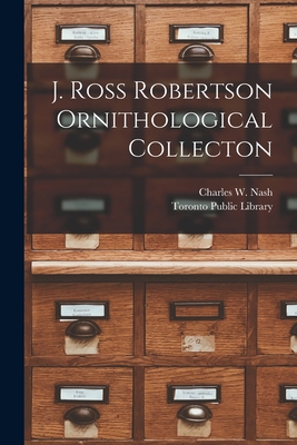 J. Ross Robertson Ornithological Collecton [microform] - Nash, Charles W (Charles William) 1 (Creator), and Toronto Public Library (Creator)