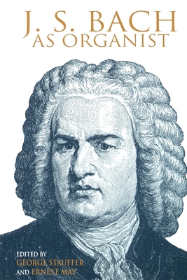 J. S. Bach as Organist: His Instruments, Music, and Performance Practices - Stauffer, George B. (Editor), and May, Ernest (Editor)