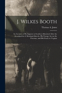 J. Wilkes Booth: An Account of His Sojourn in Southern Maryland After the Assassination of Abraham Lincoln, His Passage Across the Potomac, and His Death in Virginia