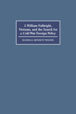 J. William Fulbright, Vietnam, and the Search for a Cold War Foreign Policy - Woods, Randall Bennett