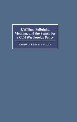 J. William Fulbright, Vietnam, and the Search for a Cold War Foreign Policy - Woods, Randall Bennett