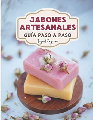 Jabn Artesanal: Gua para Aprender Paso a Paso a Elaborar Autnticos Jabones Naturales de Manera Facl - Peguero, Ingrid