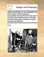 Jachin and Boaz: Or, an Authentic Key to the Door of Free-Masonry, Calculated Not Only for the Instruction of Every New-Made Mason: But Also for the Information of All Who Intend to Become Brethren.