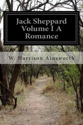 Jack Sheppard Volume I A Romance - Ainsworth, W Harrison