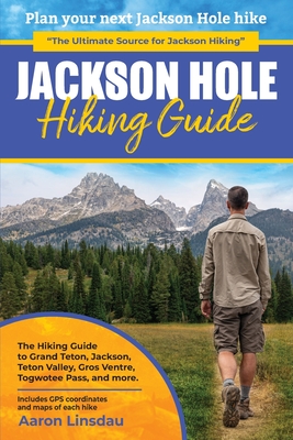 Jackson Hole Hiking Guide: A Hiking Guide to Grand Teton, Jackson, Teton Valley, Gros Ventres, Togwotee Pass, and more. - Linsdau, Aaron