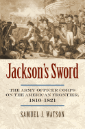 Jackson's Sword: The Army Officer Corps on the American Frontier, 1810-1821