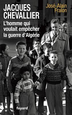 Jacques Chevallier, l'homme qui voulait emp?cher la guerre d'Alg?rie - Fralon-J a