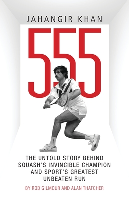 Jahangir Khan 555: The Untold Story Behind Squash's Invincible Champion and Sport's Greatest Unbeaten Run - Gilmour, Rod