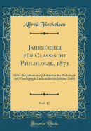 Jahrbcher Fr Classische Philologie, 1871, Vol. 17: Oder Der Jahnschen Jahrbcher Fr Philologie Und Paedagogik Einhundertunddritter Band (Classic Reprint)