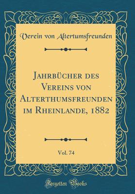 Jahrb?cher Des Vereins Von Alterthumsfreunden Im Rheinlande, 1882, Vol. 74 (Classic Reprint) - Altertumsfreunden, Verein von