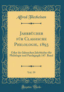 Jahrb?cher F?r Classische Philologie, 1893, Vol. 39: Oder Der Jahnschen Jahrb?cher F?r Philologie Und Paedagogik 147. Band (Classic Reprint)