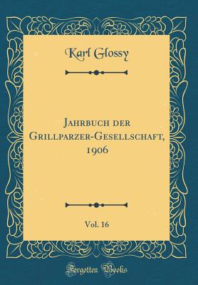 Jahrbuch Der Grillparzer-Gesellschaft, 1906, Vol. 16 (Classic Reprint) - Glossy, Karl