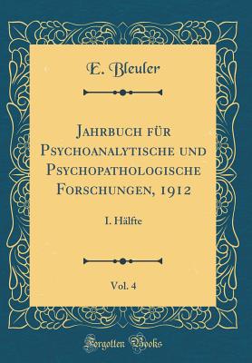 Jahrbuch Fr Psychoanalytische Und Psychopathologische Forschungen, 1912, Vol. 4: I. Hlfte (Classic Reprint) - Bleuler, E