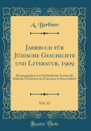 Jahrbuch Fur Judische Geschichte Und Literatur, 1909, Vol. 12: Herausgegeben Vom Verbande Der Vereine Fur Judische Geschichte Und Literatur in Deutschland (Classic Reprint)
