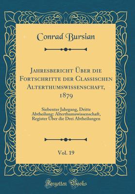 Jahresbericht ber Die Fortschritte Der Classischen Alterthumswissenschaft, 1879, Vol. 19: Siebenter Jahrgang, Dritte Abtheilung: Alterthumswissenschaft, Register ber Die Drei Abtheilungen (Classic Reprint) - Bursian, Conrad