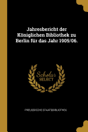 Jahresbericht Der Koniglichen Bibliothek Zu Berlin Fur Das Jahr 1905/06.