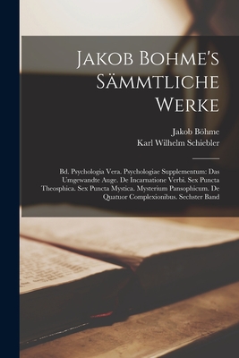 Jakob Bohme's Sammtliche Werke: Bd. Psychologia Vera. Psychologiae Supplementum: Das Umgewandte Auge. de Incarnatione Verbi. Sex Puncta Theosphica. Sex Puncta Mystica. Mysterium Pansophicum. de Quatuor Complexionibus. Sechster Band - Bhme, Jakob, and Schiebler, Karl Wilhelm