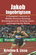 Jakob Ingebrigtsen: A Champion's Journey in Middle-Distance Running: Breaking Records, Defying Limits, and Inspiring the World