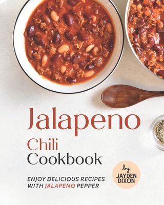 Jalapeno Chili Cookbook: Enjoy Delicious Recipes with Jalapeno Pepper - Dixon, Jayden