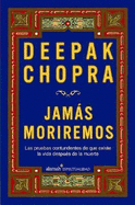 Jamas Moriremos: Las Pruebas Contundentes de Que Existe La Vida Despues de La Muerte - Chopra, Deepak, Dr., MD