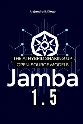 Jamba 1.5: The AI Hybrid Shaking Up Open-Source Models: A Deep Dive into AI21 Labs' Revolutionary Architecture and What It Means for the Future of Artificial Intelligence - S Diego, Alejandro
