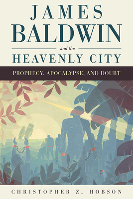 James Baldwin and the Heavenly City: Prophecy, Apocalypse, and Doubt - Hobson, Christopher Z