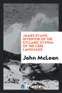 James Evans: Inventor of the Syllabic System of the Cree Language