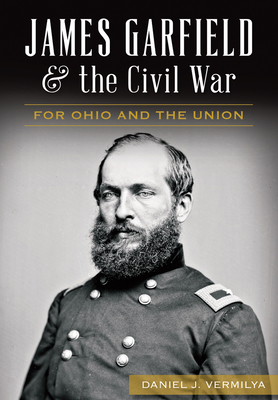 James Garfield and the Civil War: For Ohio and the Union - Vermilya, Daniel J