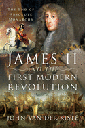 James II and the First Modern Revolution: The End of Absolute Monarchy