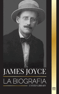 James Joyce: La biografa de un novelista irlands, sus Dubliners, Ulises y otras obras