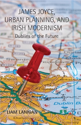 James Joyce, Urban Planning and Irish Modernism: Dublins of the Future - Lanigan, L