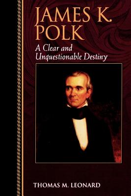 James K. Polk: A Clear and Unquestionable Destiny - Leonard, Thomas M