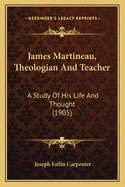 James Martineau, Theologian and Teacher: A Study of His Life and Thought (1905)