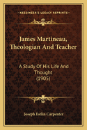 James Martineau, Theologian And Teacher: A Study Of His Life And Thought (1905)