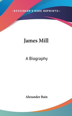 James Mill: A Biography - Bain, Alexander